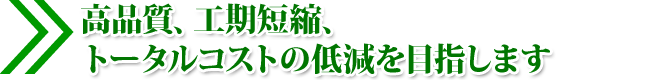 高品質、工期短縮、トータルコストの低減を目指します