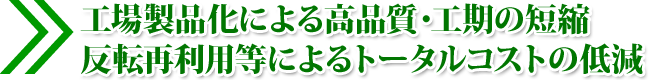 工場製品化による高品質・工期の短縮 反転再利用等によるトータルコストの低減